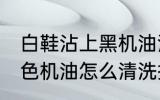 白鞋沾上黑机油清洗技巧 白鞋沾上黑色机油怎么清洗掉