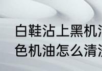 白鞋沾上黑机油清洗技巧 白鞋沾上黑色机油怎么清洗掉
