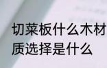 切菜板什么木材质的好 菜板最好的材质选择是什么
