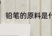 铅笔的原料是什么 铅笔的原料介绍