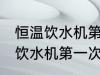 恒温饮水机第一次使用清洗方法 恒温饮水机第一次使用清洗方法介绍