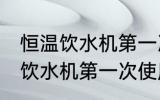 恒温饮水机第一次使用清洗方法 恒温饮水机第一次使用清洗方法介绍