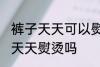 裤子天天可以熨烫吗 牛子裤裤子可以天天熨烫吗