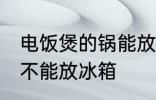 电饭煲的锅能放冰箱吗 电饭煲的锅能不能放冰箱