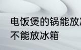 电饭煲的锅能放冰箱吗 电饭煲的锅能不能放冰箱