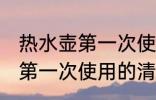 热水壶第一次使用要怎么清洗 热水壶第一次使用的清洗方法