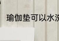 瑜伽垫可以水洗吗 瑜伽垫能水洗吗