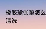 橡胶瑜伽垫怎么清洗 橡胶瑜伽垫如何清洗