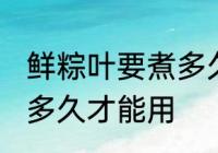 鲜粽叶要煮多久才能用 鲜粽叶需要煮多久才能用