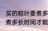 买的粽叶要煮多久才能用 买的粽叶要煮多长时间才能用