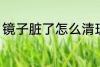 镜子脏了怎么清理 镜子脏了如何清理