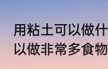 用粘土可以做什么简单的食物 粘土可以做非常多食物