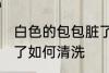 白色的包包脏了怎么办 白色的包包脏了如何清洗