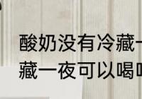 酸奶没有冷藏一夜能喝吗 酸奶没有冷藏一夜可以喝吗