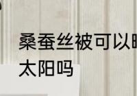 桑蚕丝被可以晒太阳吗 桑蚕丝被能晒太阳吗