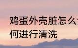 鸡蛋外壳脏怎么清洗 鸡蛋外壳上脏如何进行清洗