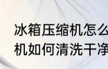 冰箱压缩机怎么清洗更干净 冰箱压缩机如何清洗干净