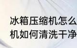 冰箱压缩机怎么清洗更干净 冰箱压缩机如何清洗干净