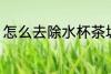 怎么去除水杯茶垢 如何去除水杯茶垢