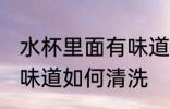水杯里面有味道怎么清洗 水杯里面有味道如何清洗