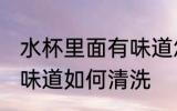 水杯里面有味道怎么清洗 水杯里面有味道如何清洗