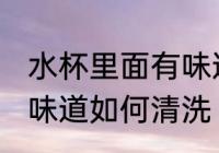 水杯里面有味道怎么清洗 水杯里面有味道如何清洗