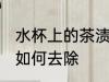 水杯上的茶渍怎么去除 水杯上的茶渍如何去除