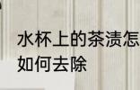 水杯上的茶渍怎么去除 水杯上的茶渍如何去除