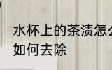 水杯上的茶渍怎么去除 水杯上的茶渍如何去除
