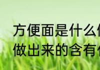 方便面是什么做的 方便面到底是什么做出来的含有什么物质