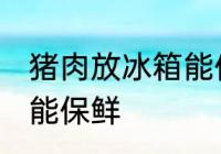 猪肉放冰箱能保鲜吗 猪肉放冰箱能不能保鲜