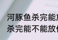 河豚鱼杀完能放保鲜冰箱里吗 河豚鱼杀完能不能放保鲜冰箱里