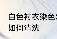 白色衬衣染色怎么洗白 白色衬衣染色如何清洗