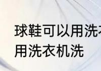 球鞋可以用洗衣机洗吗 球鞋可不可以用洗衣机洗