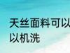 天丝面料可以机洗吗 天丝面料可不可以机洗