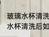 玻璃水杯清洗后怎么干没有水印 玻璃水杯清洗后如何干没有水印