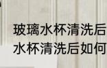 玻璃水杯清洗后怎么干没有水印 玻璃水杯清洗后如何干没有水印