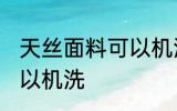 天丝面料可以机洗吗 天丝面料可不可以机洗