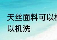 天丝面料可以机洗吗 天丝面料可不可以机洗