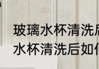 玻璃水杯清洗后怎么干没有水印 玻璃水杯清洗后如何干没有水印