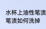 水杯上油性笔渍怎么洗掉 水杯上油性笔渍如何洗掉
