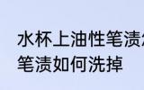水杯上油性笔渍怎么洗掉 水杯上油性笔渍如何洗掉