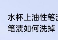 水杯上油性笔渍怎么洗掉 水杯上油性笔渍如何洗掉