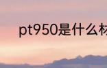 pt950是什么材质 pt950的简介