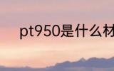pt950是什么材质 pt950的简介