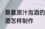桑葚原汁泡酒的制作方法 桑葚原汁泡酒怎样制作