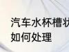 汽车水杯槽状怎么处理 汽车水杯槽状如何处理