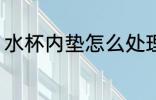 水杯内垫怎么处理 水杯内垫如何处理