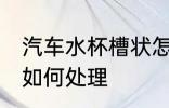 汽车水杯槽状怎么处理 汽车水杯槽状如何处理