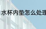水杯内垫怎么处理 水杯内垫如何处理